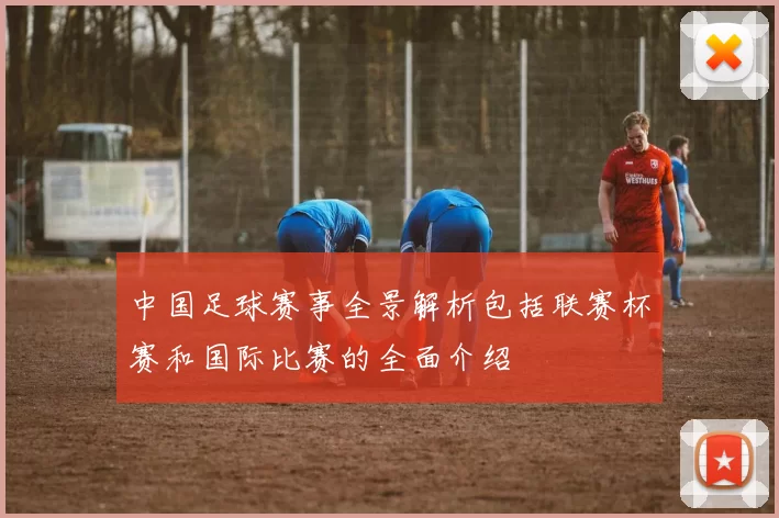 中国足球赛事全景解析包括联赛杯赛和国际比赛的全面介绍