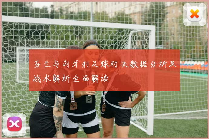 芬兰与匈牙利足球对决数据分析及战术解析全面解读