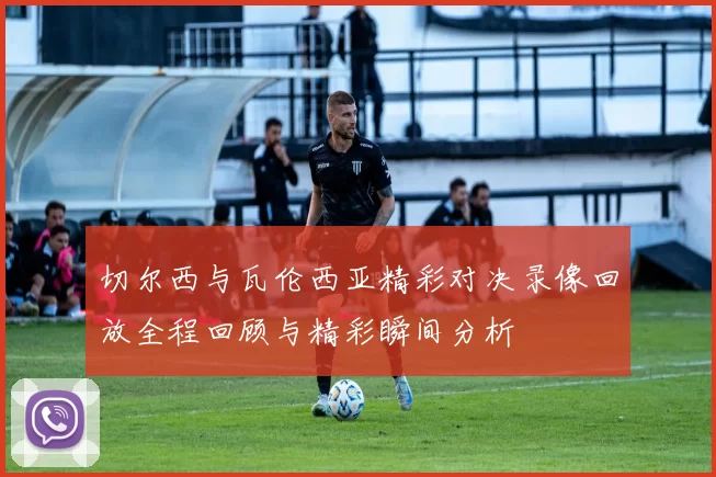 切尔西与瓦伦西亚精彩对决录像回放全程回顾与精彩瞬间分析