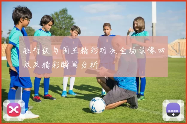 独行侠与国王精彩对决全场录像回放及精彩瞬间分析