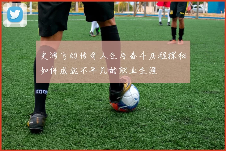 史鸿飞的传奇人生与奋斗历程探秘如何成就不平凡的职业生涯