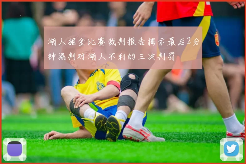 湖人掘金比赛裁判报告揭示最后2分钟漏判对湖人不利的三次判罚