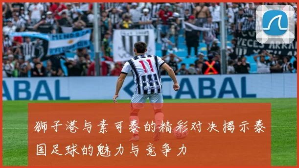 狮子港与素可泰的精彩对决揭示泰国足球的魅力与竞争力