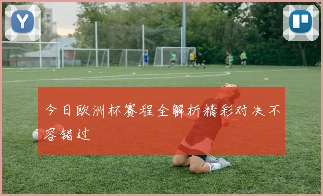今日欧洲杯赛程全解析精彩对决不容错过