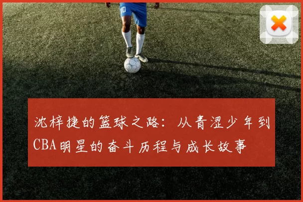 沈梓捷的篮球之路：从青涩少年到CBA明星的奋斗历程与成长故事