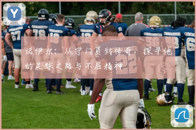 诺伊尔：从守门员到传奇，探寻他的足球之路与不屈精神