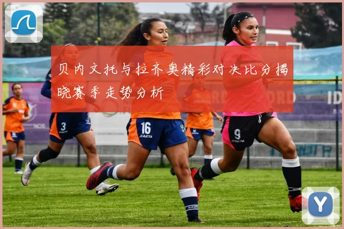 贝内文托与拉齐奥精彩对决比分揭晓赛季走势分析