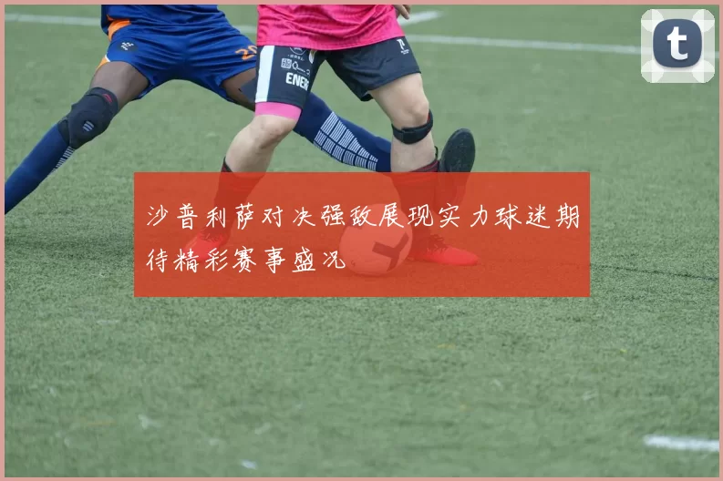 沙普利萨对决强敌展现实力球迷期待精彩赛事盛况