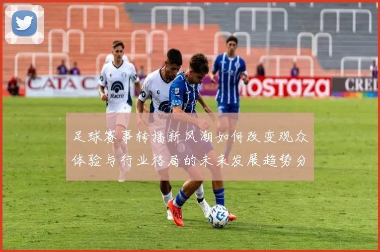 足球赛事转播新风潮如何改变观众体验与行业格局的未来发展趋势分析