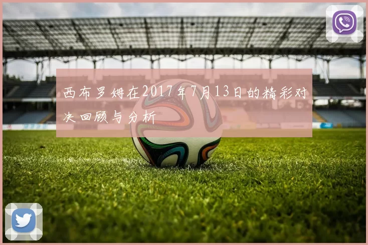 西布罗姆在2017年7月13日的精彩对决回顾与分析