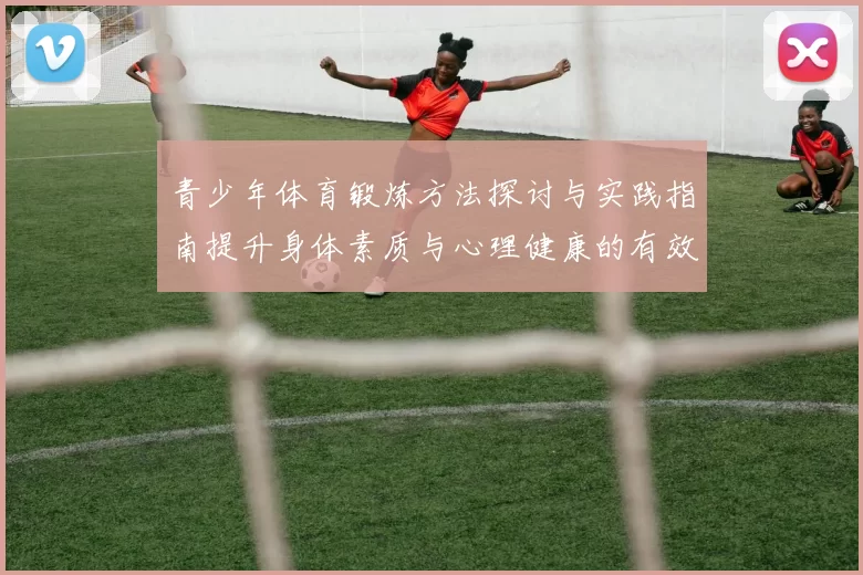 青少年体育锻炼方法探讨与实践指南提升身体素质与心理健康的有效途径