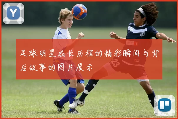足球明星成长历程的精彩瞬间与背后故事的图片展示